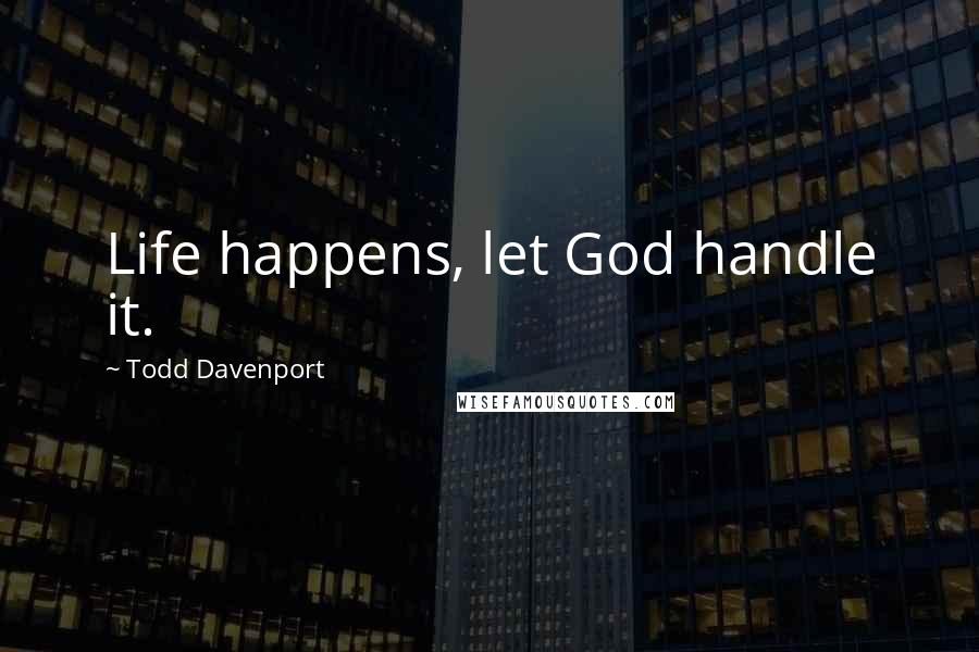 Todd Davenport Quotes: Life happens, let God handle it.