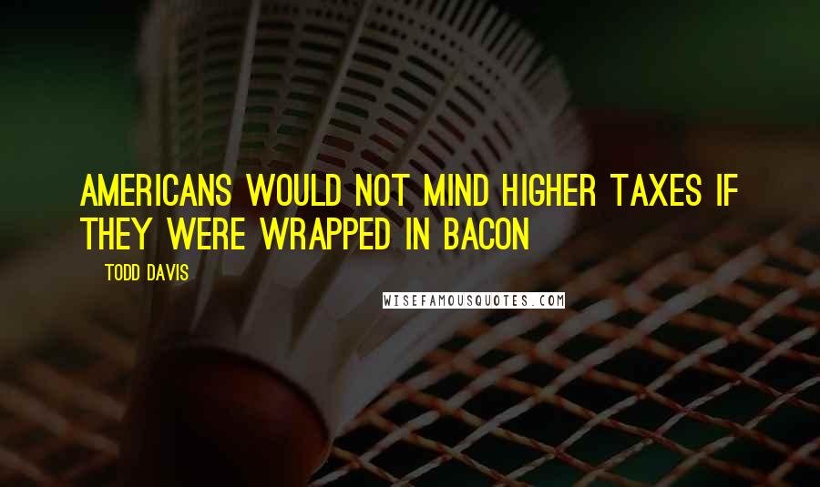 Todd Davis Quotes: Americans would not mind higher taxes if they were wrapped in bacon