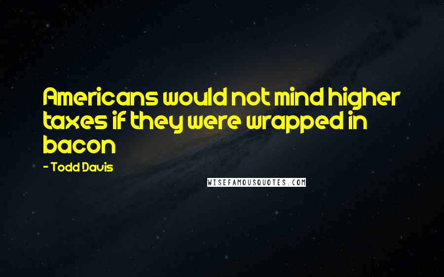 Todd Davis Quotes: Americans would not mind higher taxes if they were wrapped in bacon