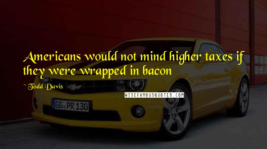 Todd Davis Quotes: Americans would not mind higher taxes if they were wrapped in bacon