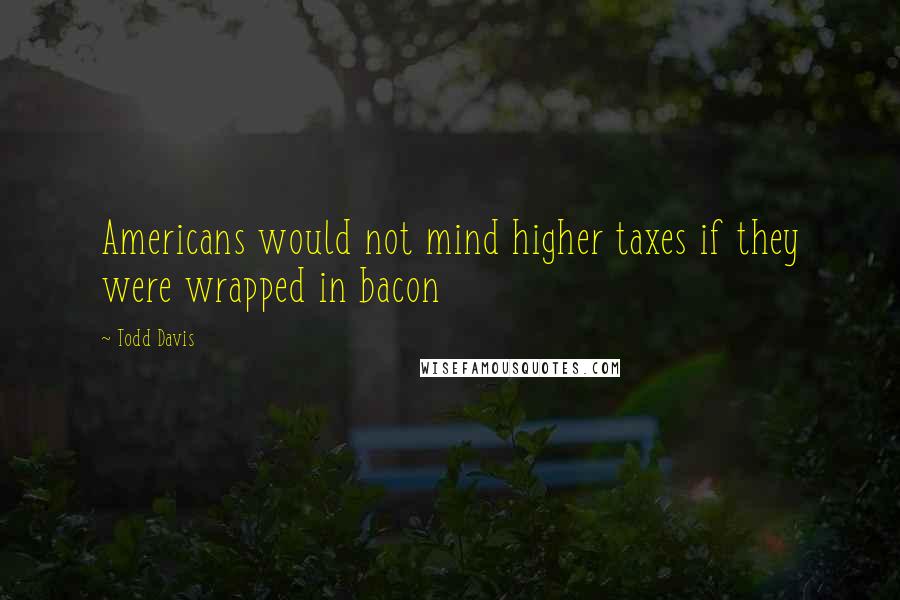 Todd Davis Quotes: Americans would not mind higher taxes if they were wrapped in bacon