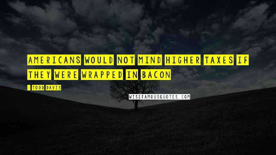 Todd Davis Quotes: Americans would not mind higher taxes if they were wrapped in bacon