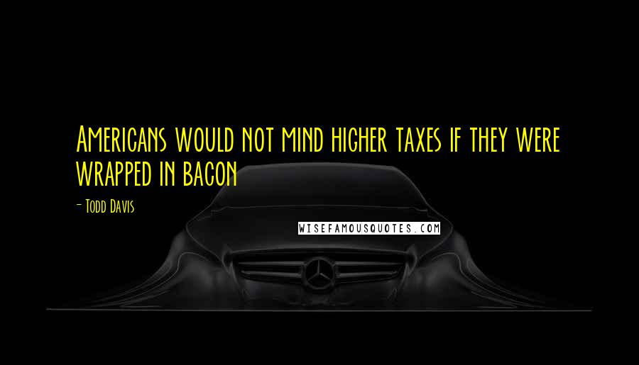 Todd Davis Quotes: Americans would not mind higher taxes if they were wrapped in bacon