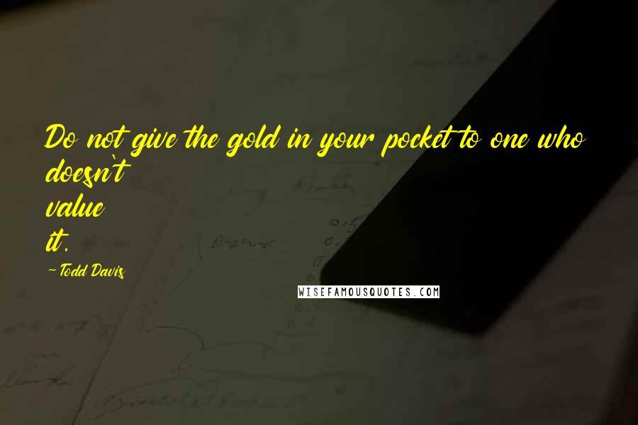 Todd Davis Quotes: Do not give the gold in your pocket to one who doesn't value it.