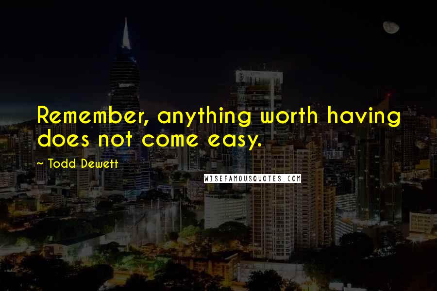 Todd Dewett Quotes: Remember, anything worth having does not come easy.