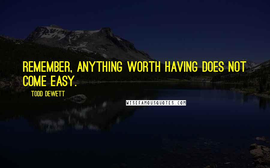 Todd Dewett Quotes: Remember, anything worth having does not come easy.