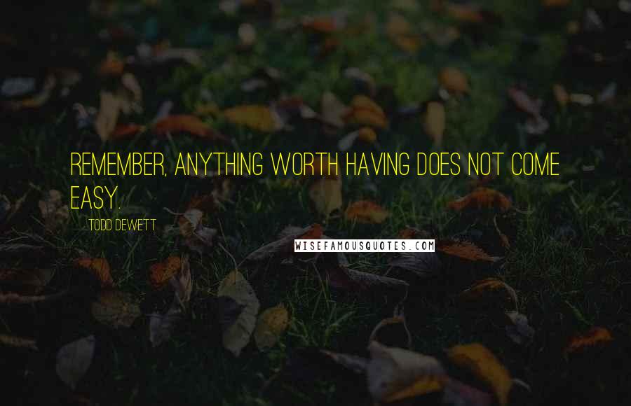 Todd Dewett Quotes: Remember, anything worth having does not come easy.