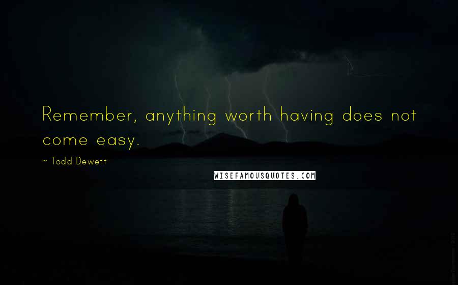 Todd Dewett Quotes: Remember, anything worth having does not come easy.