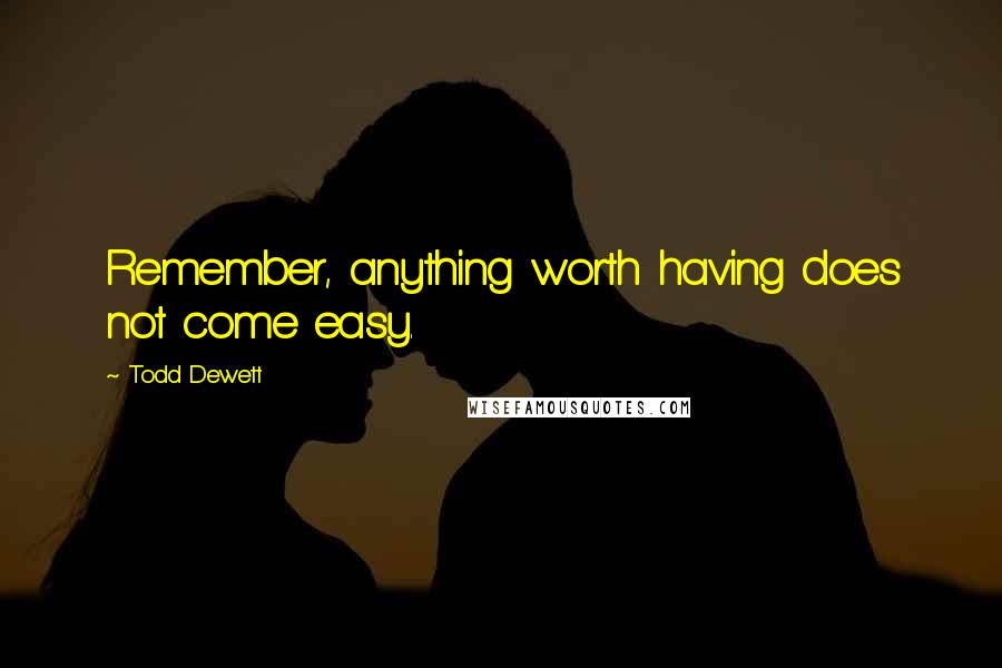 Todd Dewett Quotes: Remember, anything worth having does not come easy.