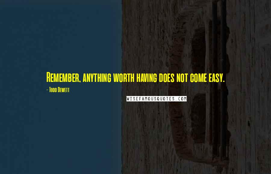 Todd Dewett Quotes: Remember, anything worth having does not come easy.