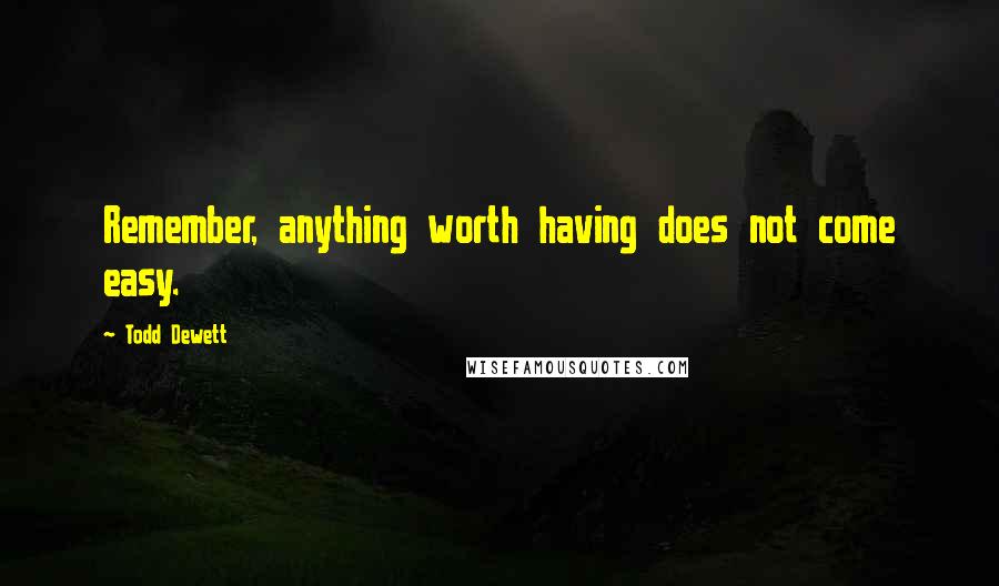 Todd Dewett Quotes: Remember, anything worth having does not come easy.