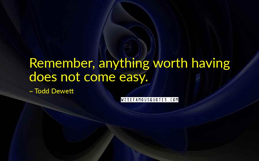 Todd Dewett Quotes: Remember, anything worth having does not come easy.