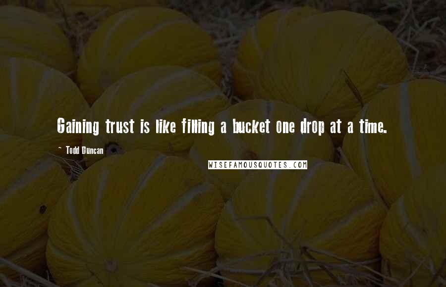 Todd Duncan Quotes: Gaining trust is like filling a bucket one drop at a time.