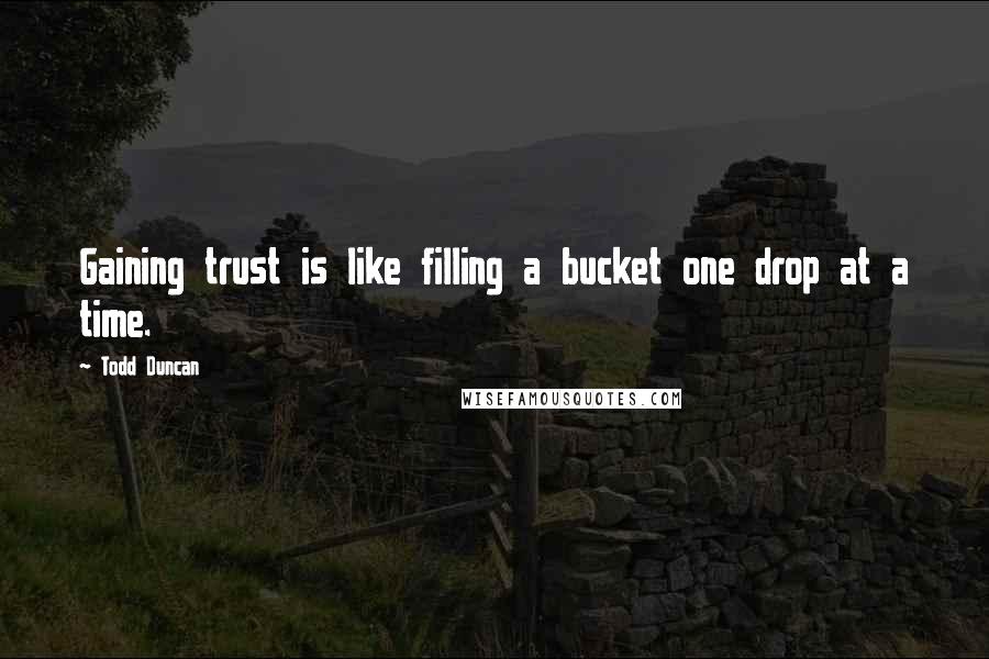 Todd Duncan Quotes: Gaining trust is like filling a bucket one drop at a time.