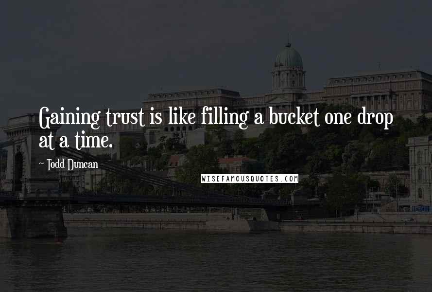 Todd Duncan Quotes: Gaining trust is like filling a bucket one drop at a time.