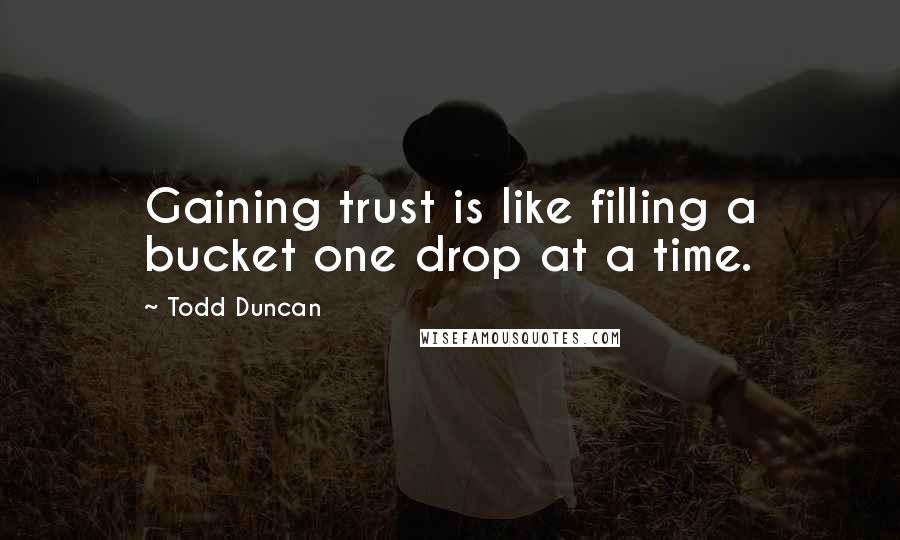 Todd Duncan Quotes: Gaining trust is like filling a bucket one drop at a time.