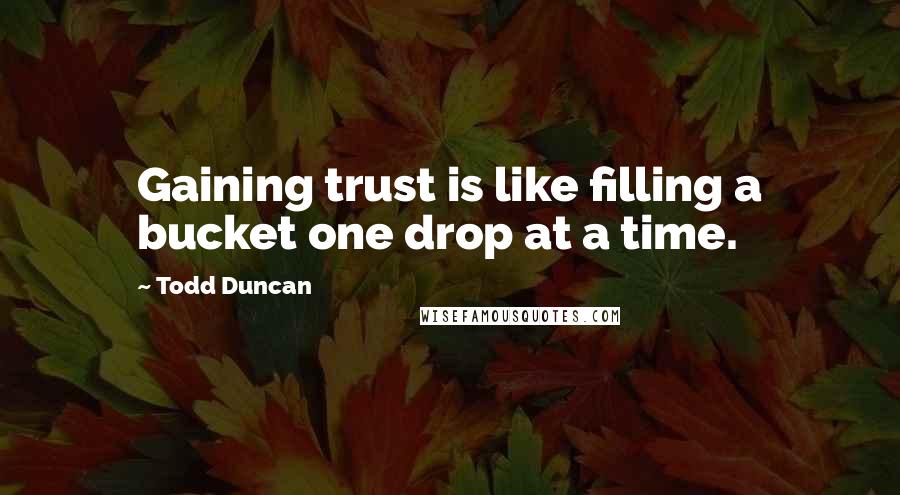 Todd Duncan Quotes: Gaining trust is like filling a bucket one drop at a time.