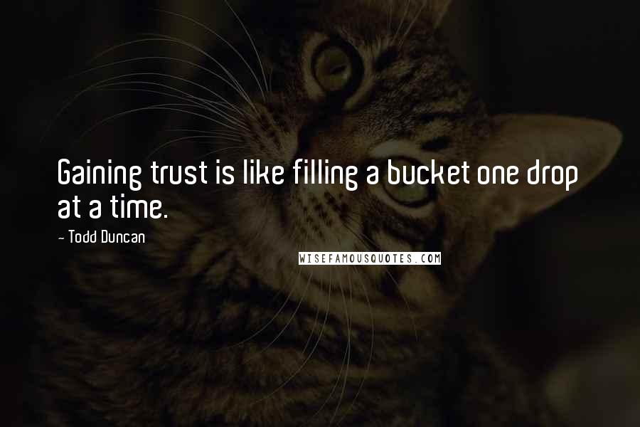 Todd Duncan Quotes: Gaining trust is like filling a bucket one drop at a time.