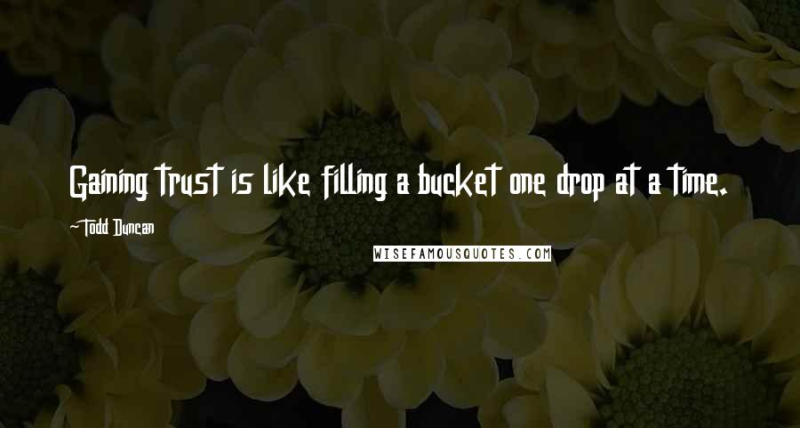 Todd Duncan Quotes: Gaining trust is like filling a bucket one drop at a time.