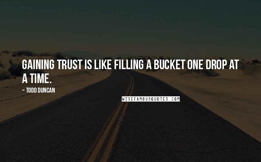 Todd Duncan Quotes: Gaining trust is like filling a bucket one drop at a time.