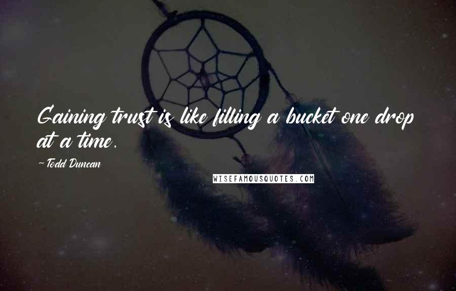 Todd Duncan Quotes: Gaining trust is like filling a bucket one drop at a time.