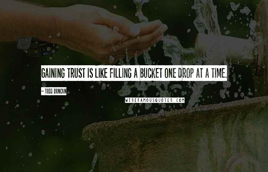 Todd Duncan Quotes: Gaining trust is like filling a bucket one drop at a time.