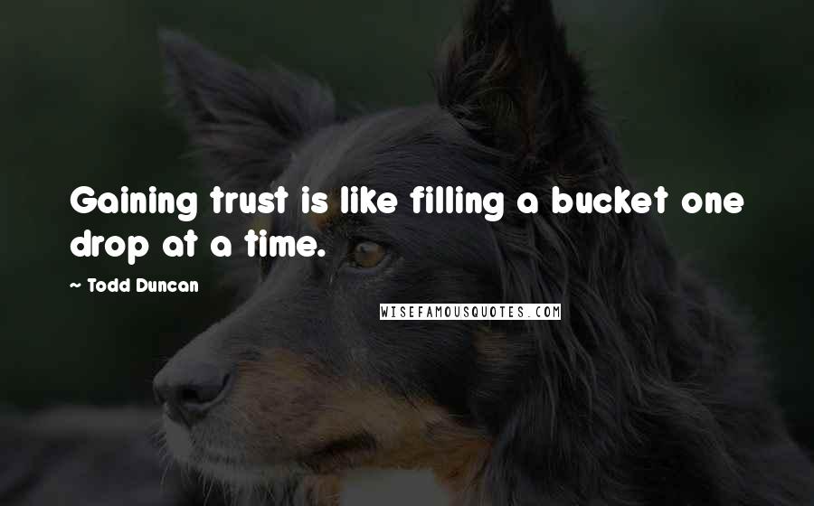 Todd Duncan Quotes: Gaining trust is like filling a bucket one drop at a time.