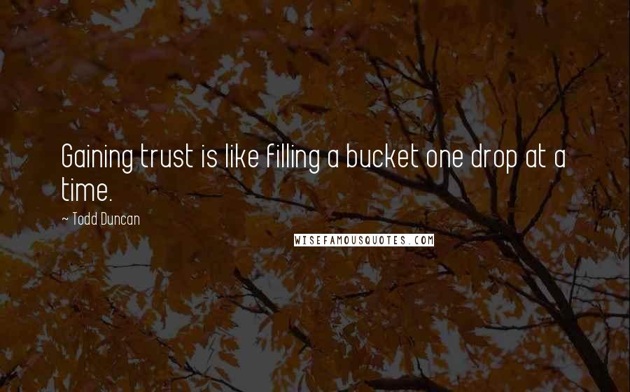 Todd Duncan Quotes: Gaining trust is like filling a bucket one drop at a time.