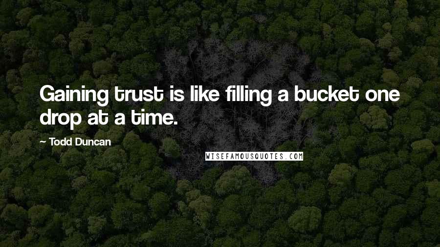 Todd Duncan Quotes: Gaining trust is like filling a bucket one drop at a time.