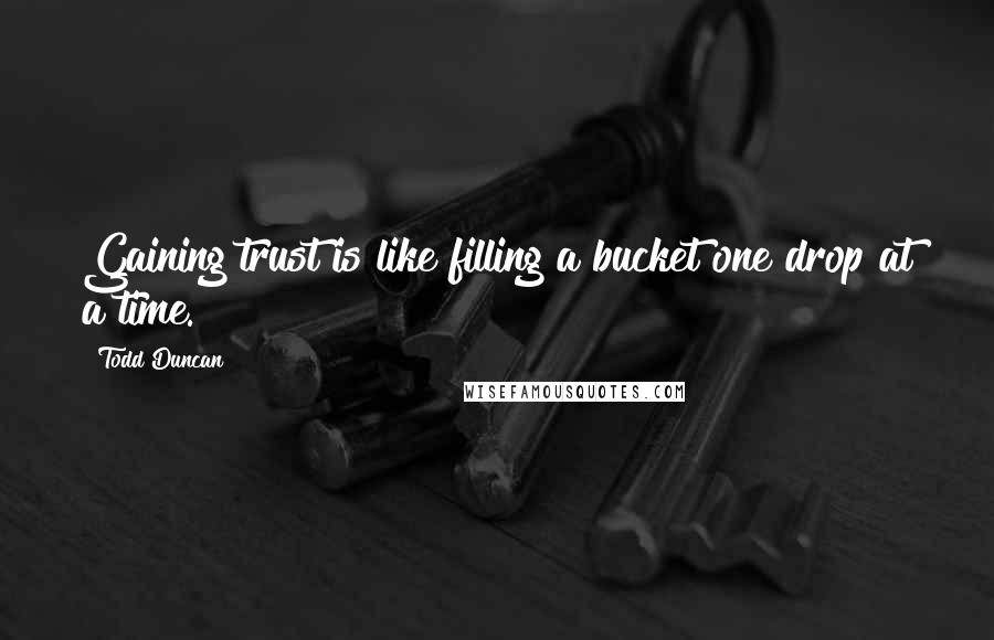 Todd Duncan Quotes: Gaining trust is like filling a bucket one drop at a time.