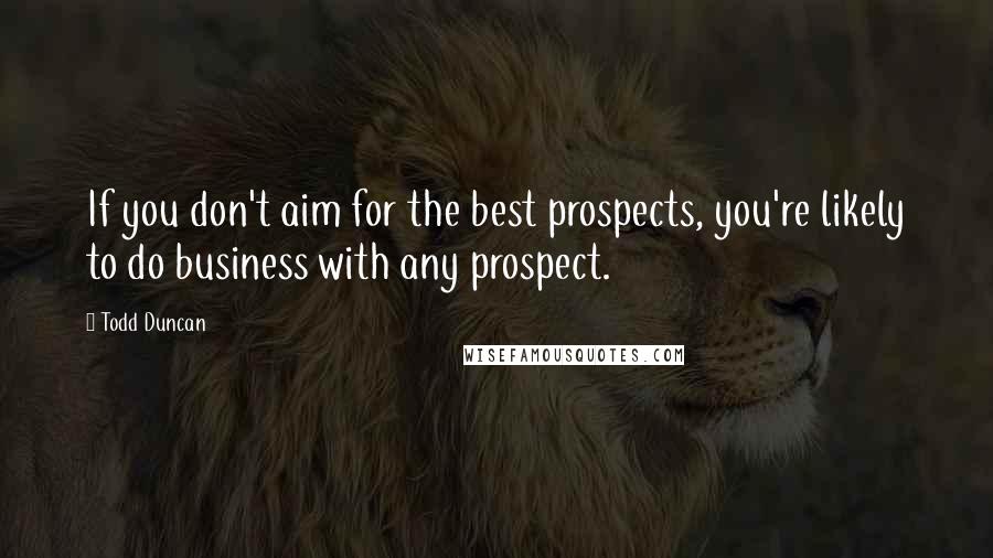 Todd Duncan Quotes: If you don't aim for the best prospects, you're likely to do business with any prospect.