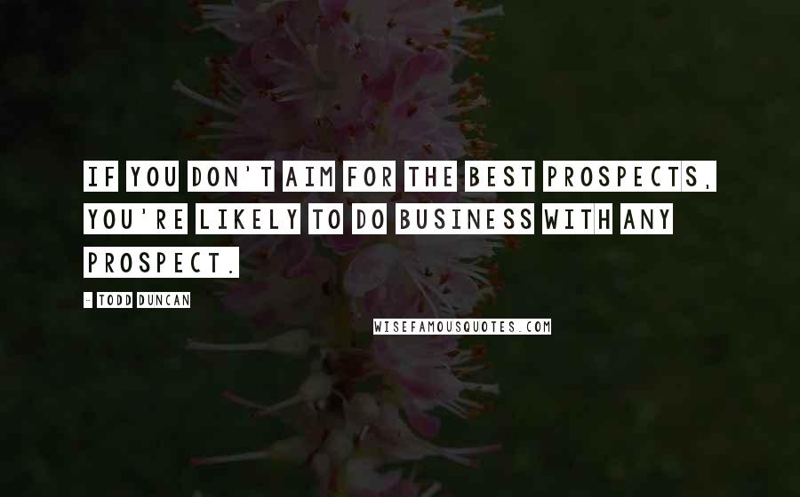 Todd Duncan Quotes: If you don't aim for the best prospects, you're likely to do business with any prospect.