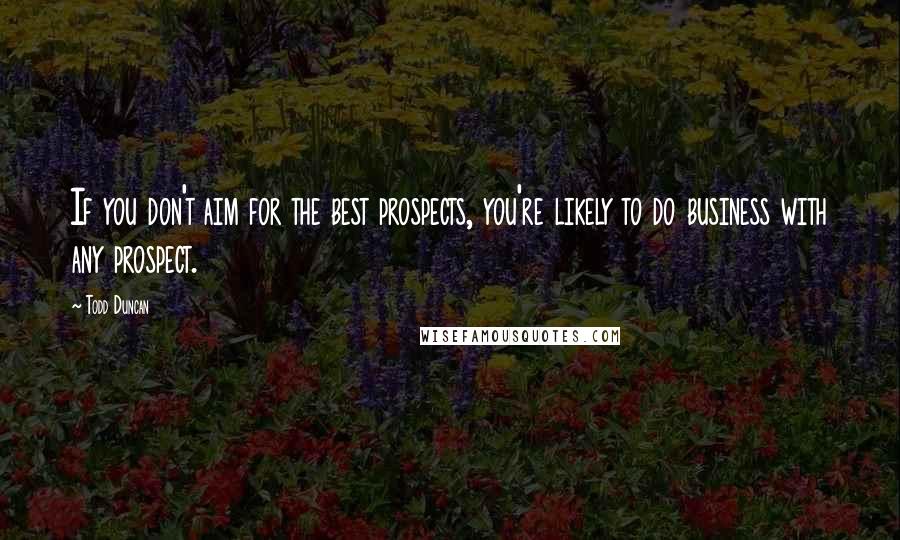 Todd Duncan Quotes: If you don't aim for the best prospects, you're likely to do business with any prospect.