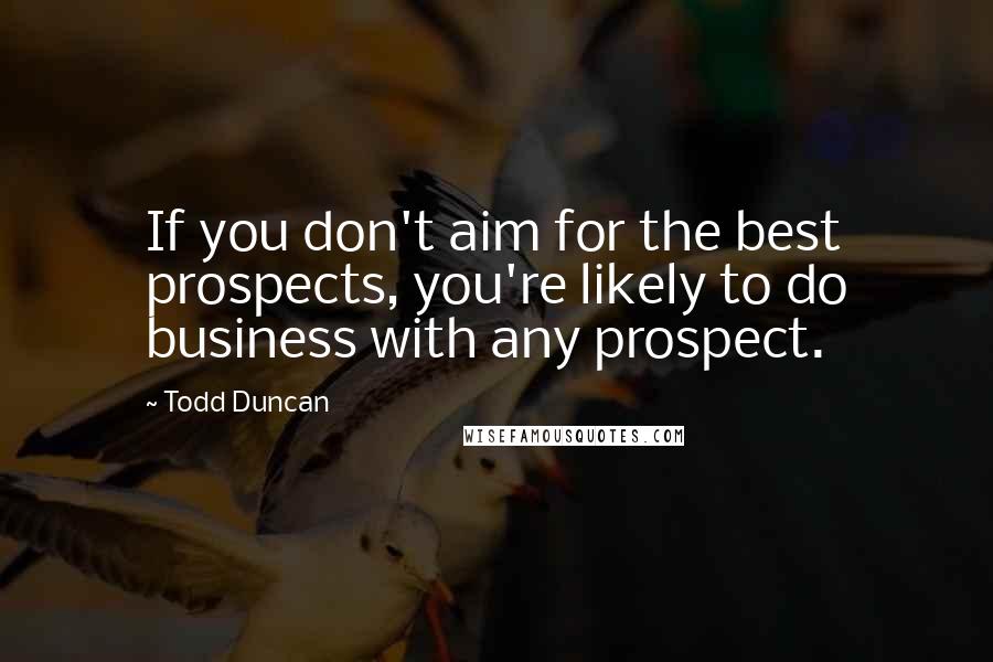 Todd Duncan Quotes: If you don't aim for the best prospects, you're likely to do business with any prospect.