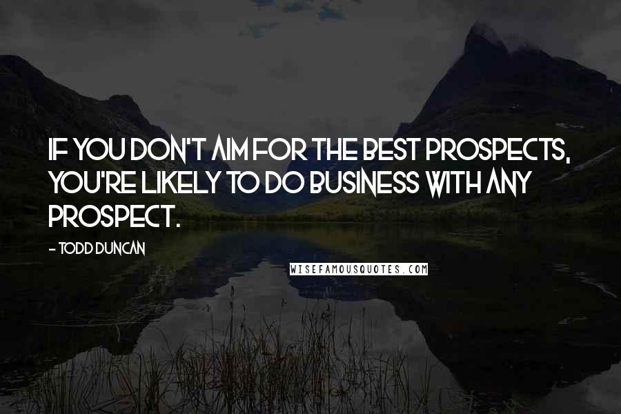 Todd Duncan Quotes: If you don't aim for the best prospects, you're likely to do business with any prospect.