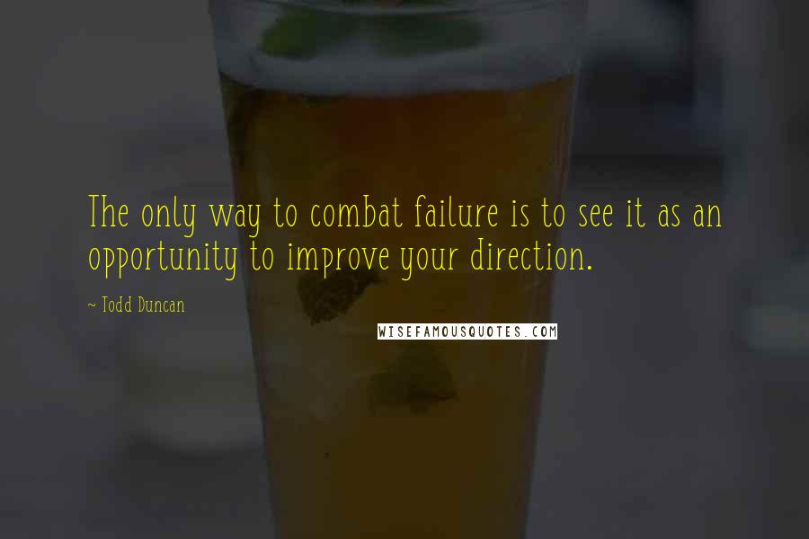 Todd Duncan Quotes: The only way to combat failure is to see it as an opportunity to improve your direction.