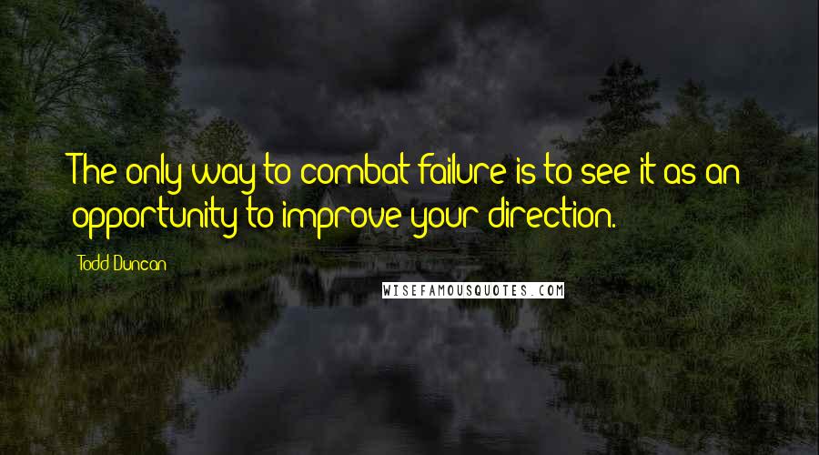 Todd Duncan Quotes: The only way to combat failure is to see it as an opportunity to improve your direction.