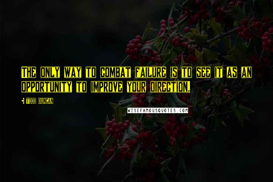 Todd Duncan Quotes: The only way to combat failure is to see it as an opportunity to improve your direction.