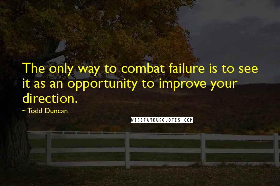 Todd Duncan Quotes: The only way to combat failure is to see it as an opportunity to improve your direction.