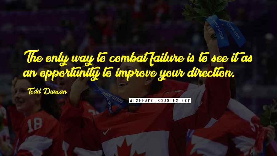 Todd Duncan Quotes: The only way to combat failure is to see it as an opportunity to improve your direction.