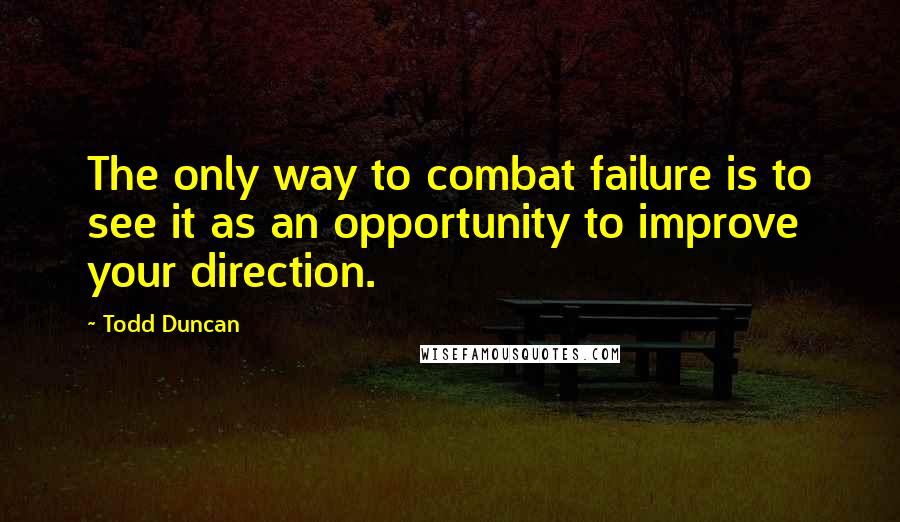 Todd Duncan Quotes: The only way to combat failure is to see it as an opportunity to improve your direction.