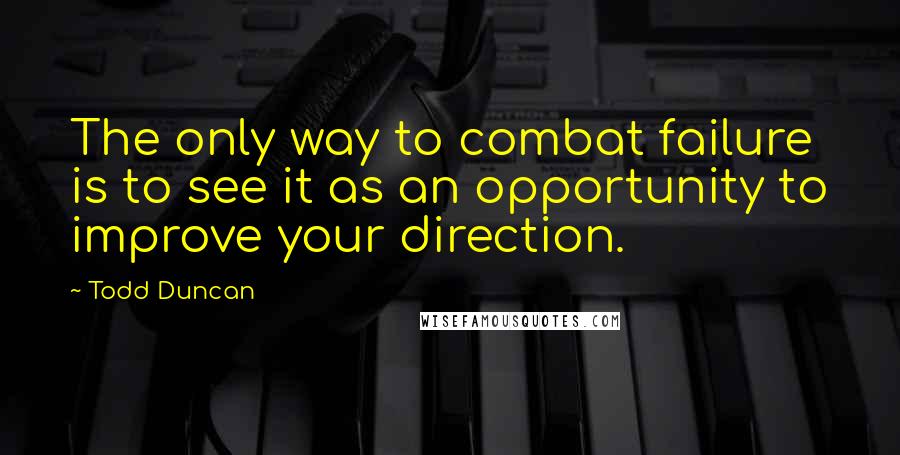 Todd Duncan Quotes: The only way to combat failure is to see it as an opportunity to improve your direction.