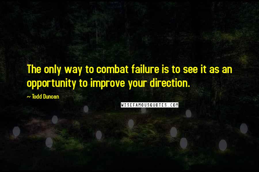 Todd Duncan Quotes: The only way to combat failure is to see it as an opportunity to improve your direction.