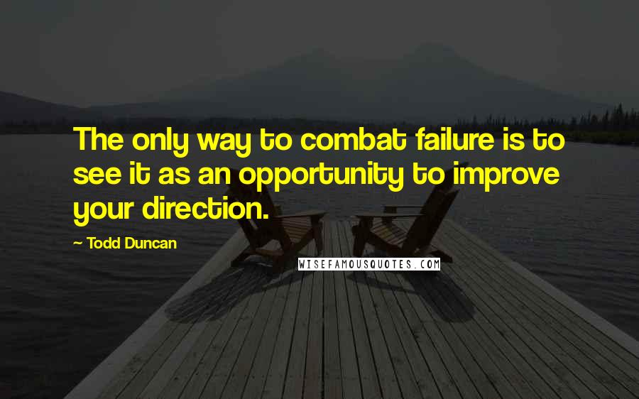 Todd Duncan Quotes: The only way to combat failure is to see it as an opportunity to improve your direction.