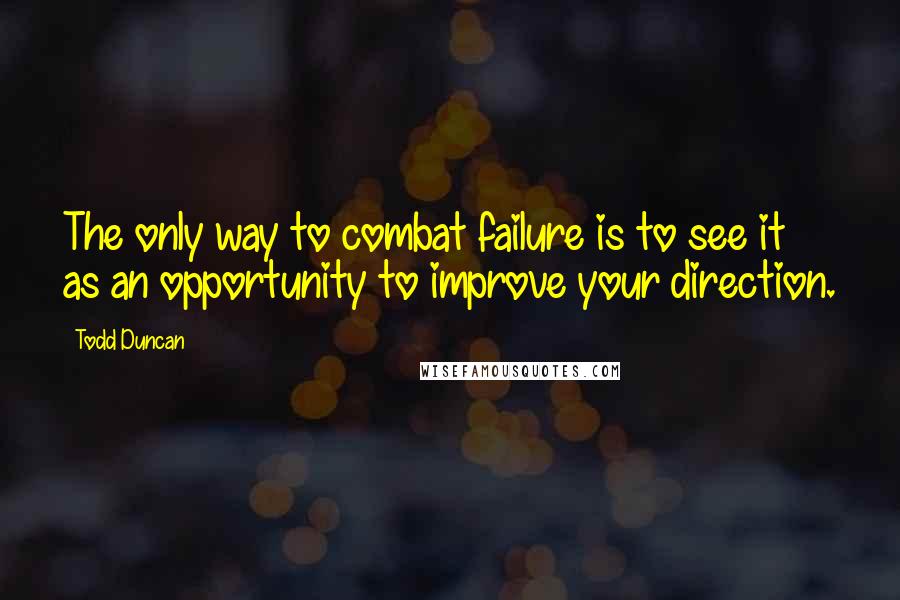 Todd Duncan Quotes: The only way to combat failure is to see it as an opportunity to improve your direction.