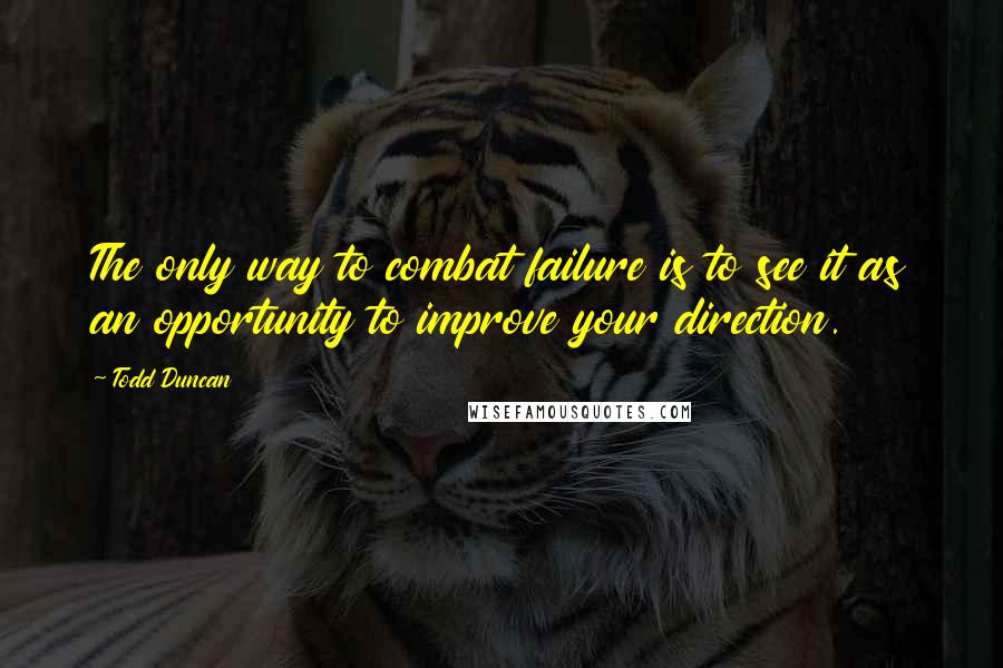 Todd Duncan Quotes: The only way to combat failure is to see it as an opportunity to improve your direction.