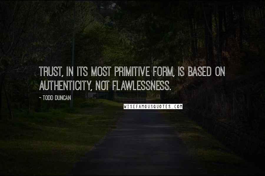 Todd Duncan Quotes: Trust, in its most primitive form, is based on authenticity, not flawlessness.