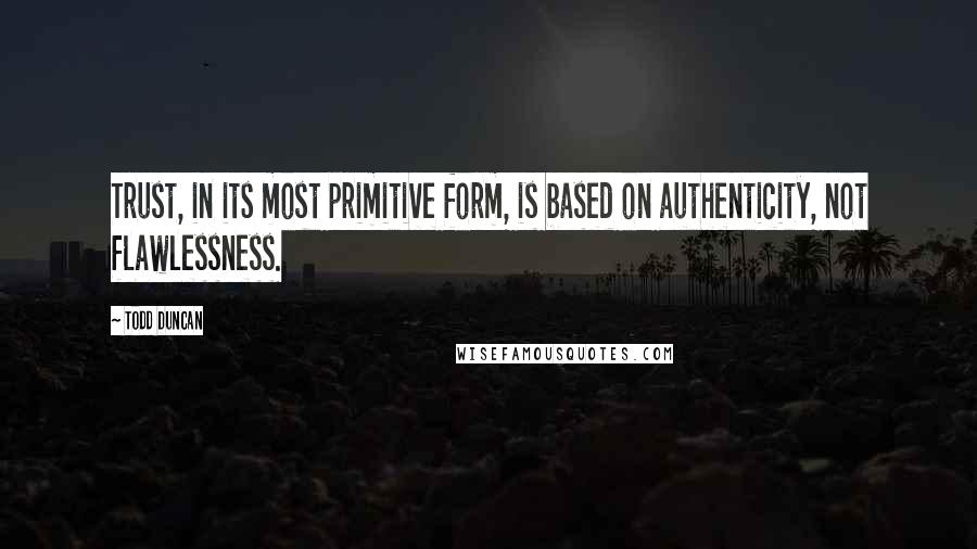 Todd Duncan Quotes: Trust, in its most primitive form, is based on authenticity, not flawlessness.