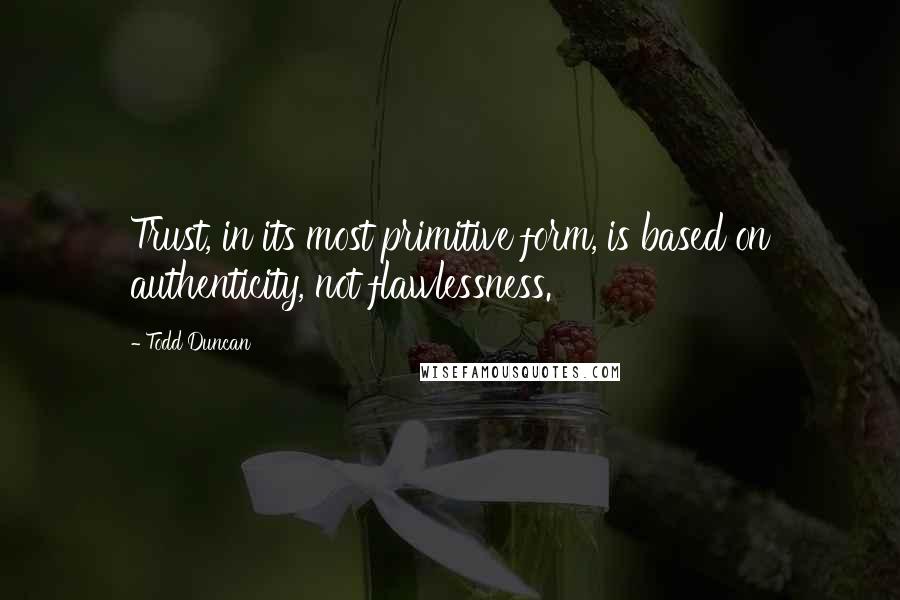 Todd Duncan Quotes: Trust, in its most primitive form, is based on authenticity, not flawlessness.