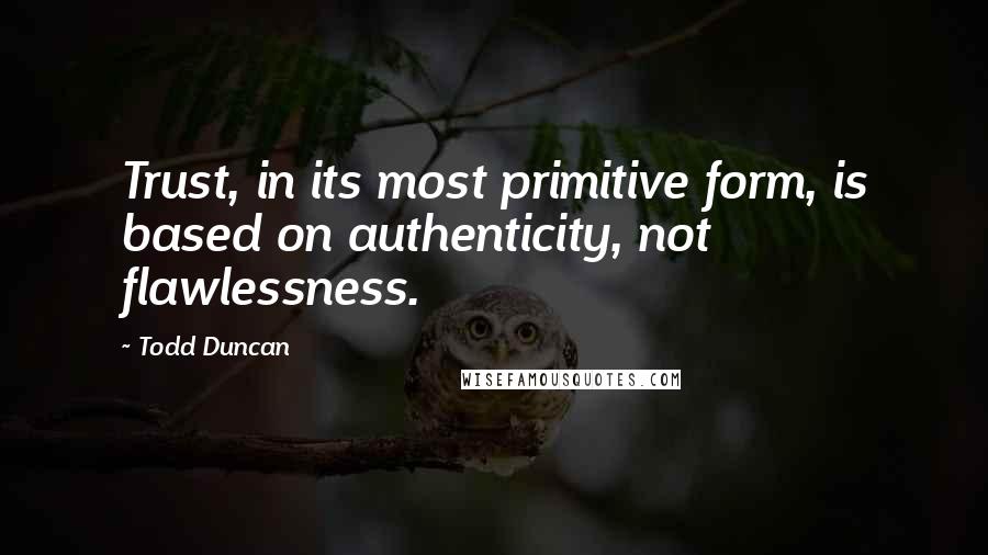 Todd Duncan Quotes: Trust, in its most primitive form, is based on authenticity, not flawlessness.